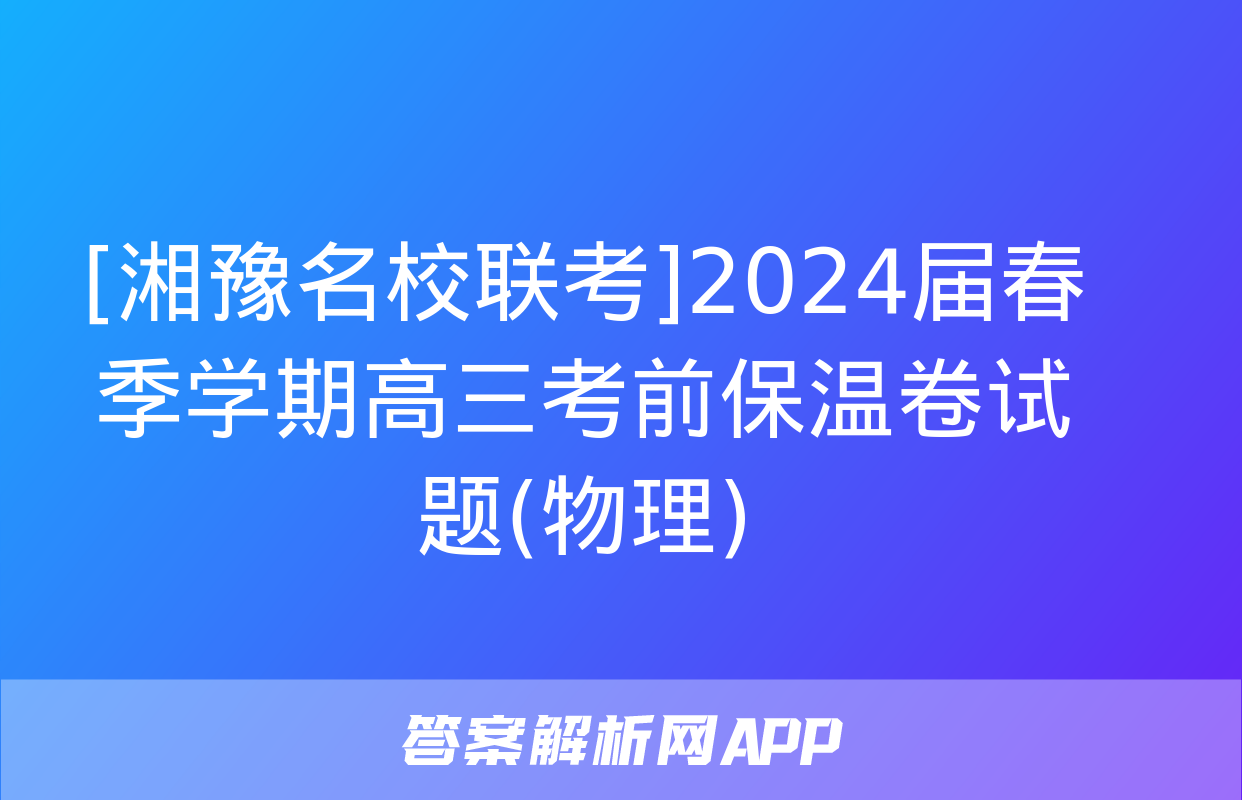 [湘豫名校联考]2024届春季学期高三考前保温卷试题(物理)