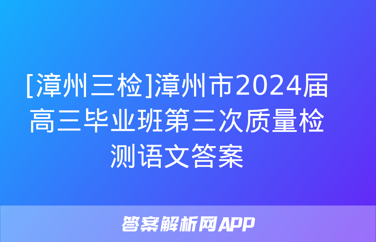 [漳州三检]漳州市2024届高三毕业班第三次质量检测语文答案