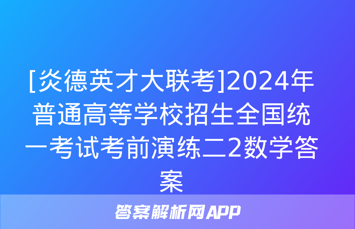 [炎德英才大联考]2024年普通高等学校招生全国统一考试考前演练二2数学答案