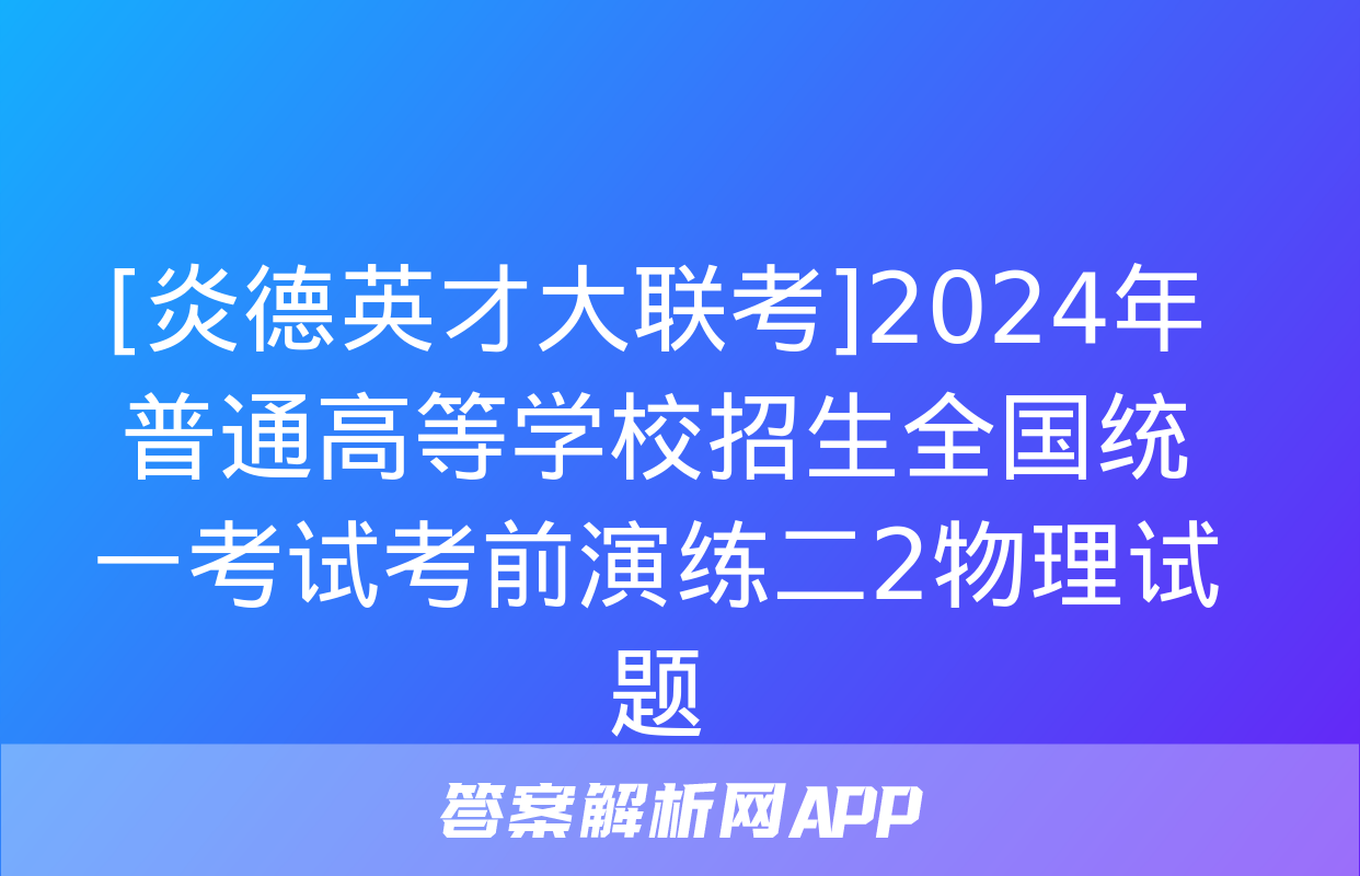 [炎德英才大联考]2024年普通高等学校招生全国统一考试考前演练二2物理试题