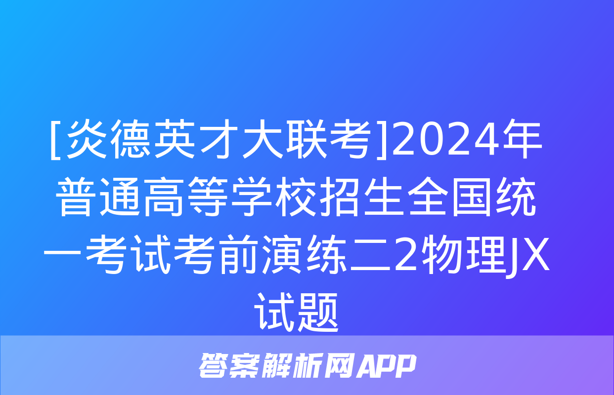 [炎德英才大联考]2024年普通高等学校招生全国统一考试考前演练二2物理JX试题