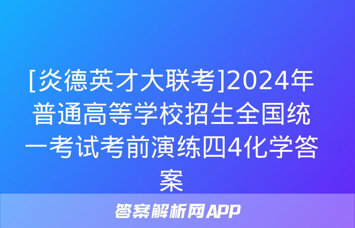 [炎德英才大联考]2024年普通高等学校招生全国统一考试考前演练四4化学答案