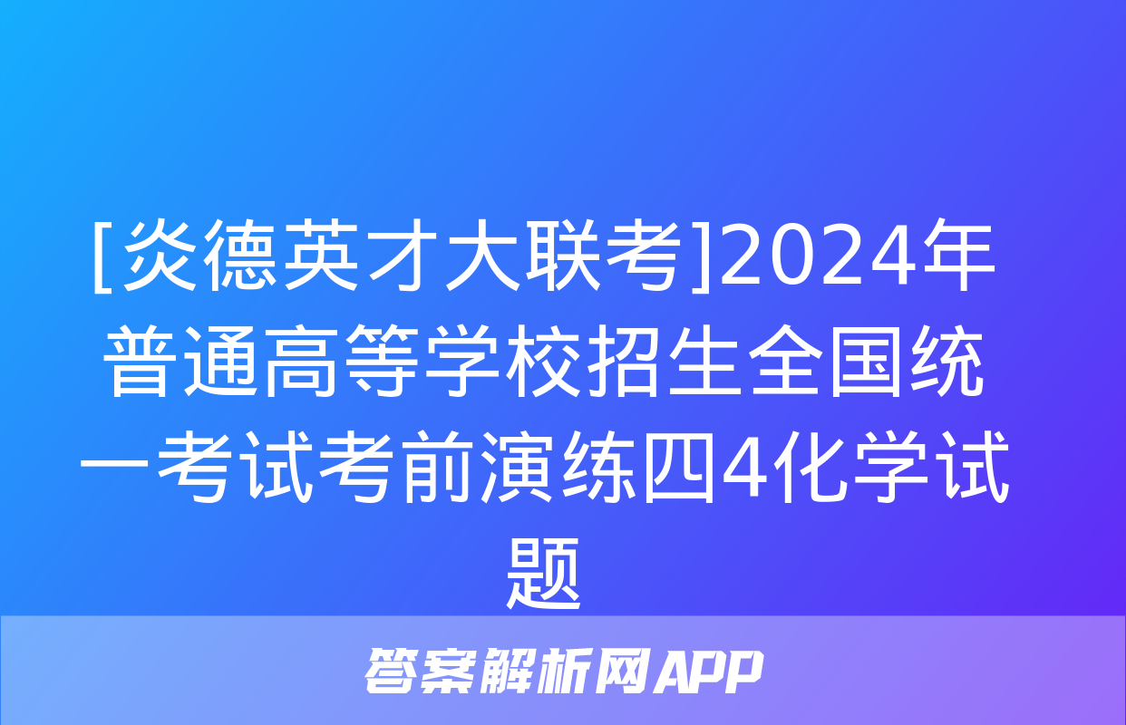 [炎德英才大联考]2024年普通高等学校招生全国统一考试考前演练四4化学试题