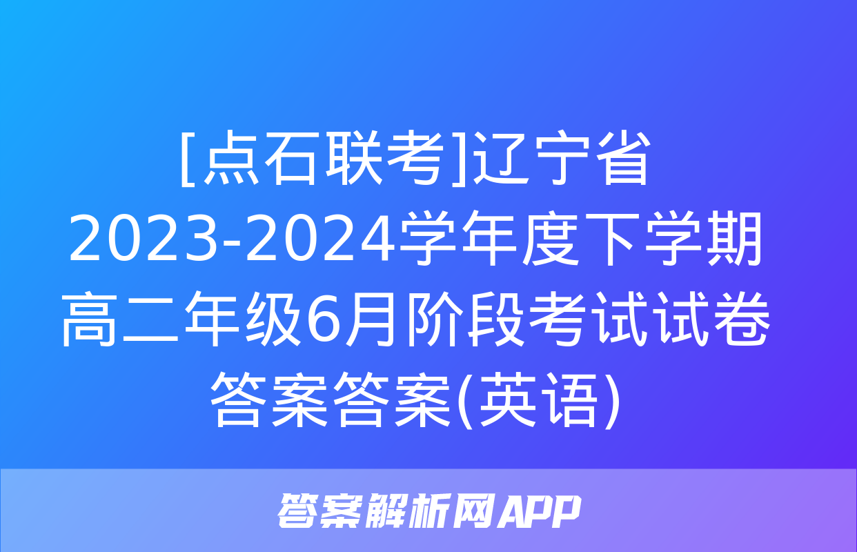 [点石联考]辽宁省2023-2024学年度下学期高二年级6月阶段考试试卷答案答案(英语)