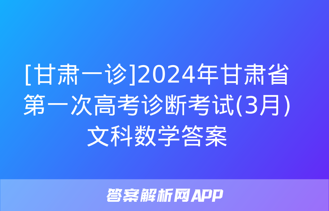 [甘肃一诊]2024年甘肃省第一次高考诊断考试(3月)文科数学答案