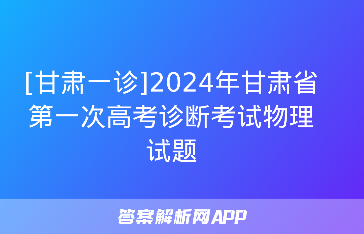 [甘肃一诊]2024年甘肃省第一次高考诊断考试物理试题