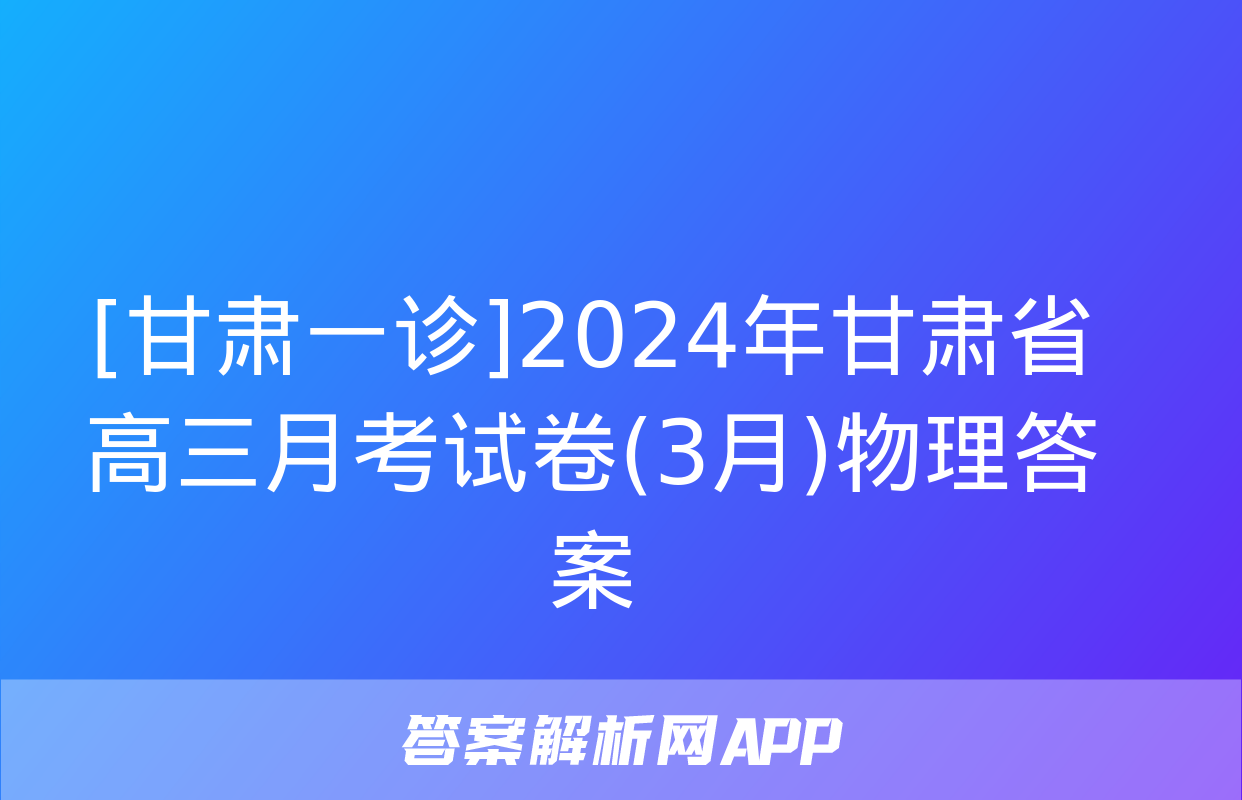 [甘肃一诊]2024年甘肃省高三月考试卷(3月)物理答案