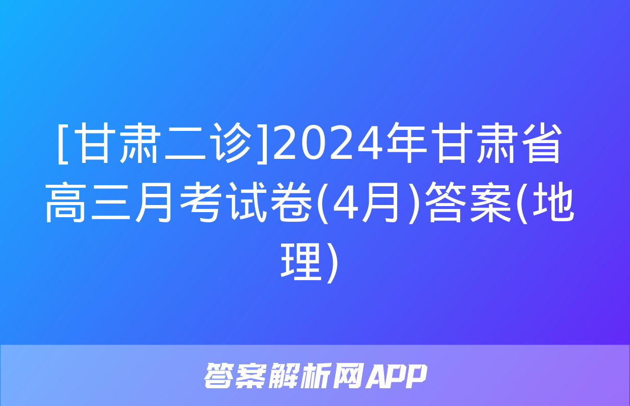 [甘肃二诊]2024年甘肃省高三月考试卷(4月)答案(地理)