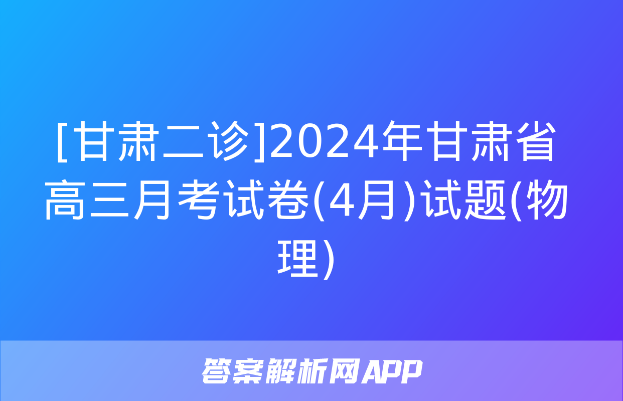 [甘肃二诊]2024年甘肃省高三月考试卷(4月)试题(物理)