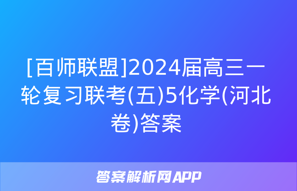 [百师联盟]2024届高三一轮复习联考(五)5化学(河北卷)答案