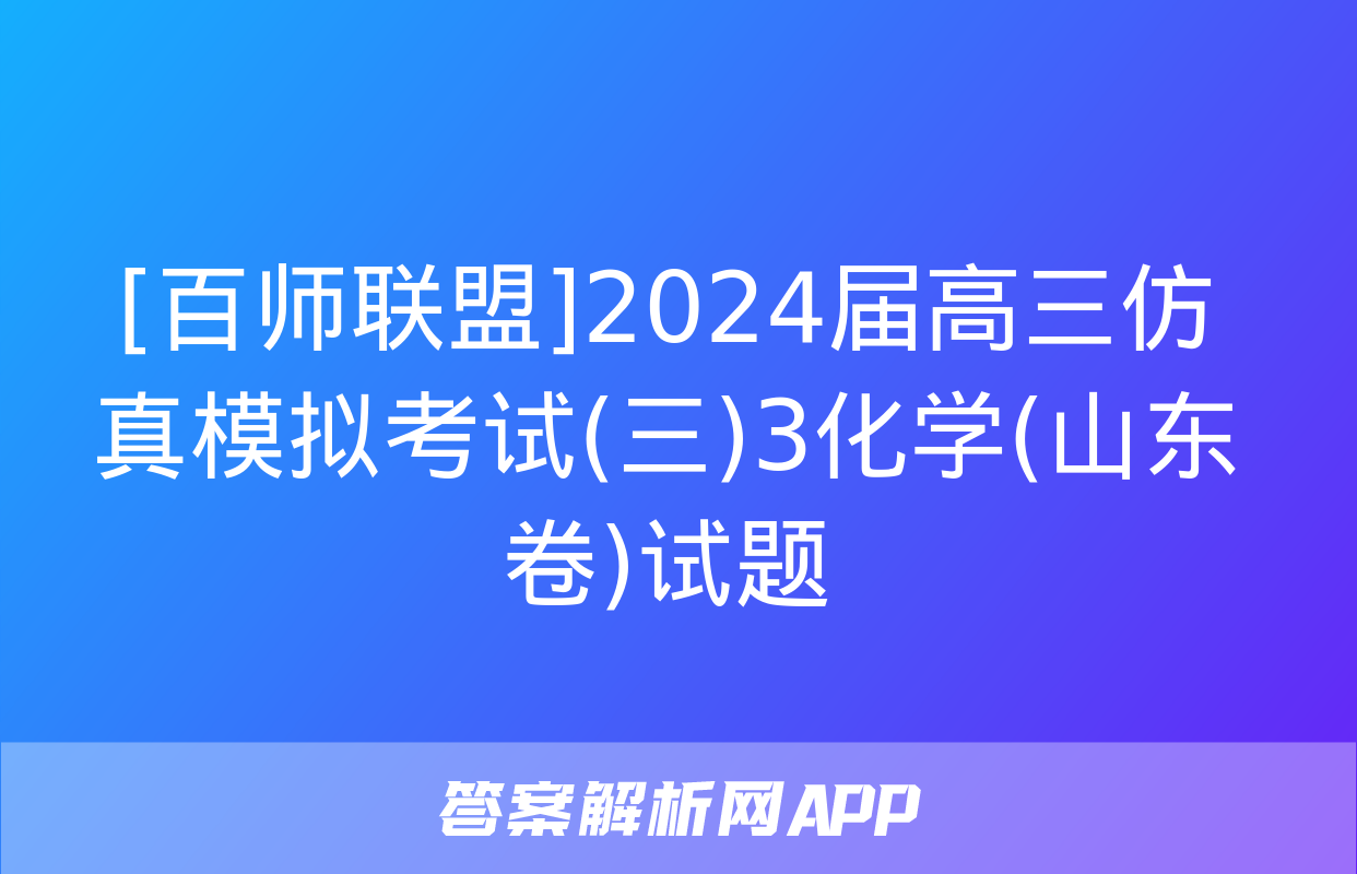 [百师联盟]2024届高三仿真模拟考试(三)3化学(山东卷)试题