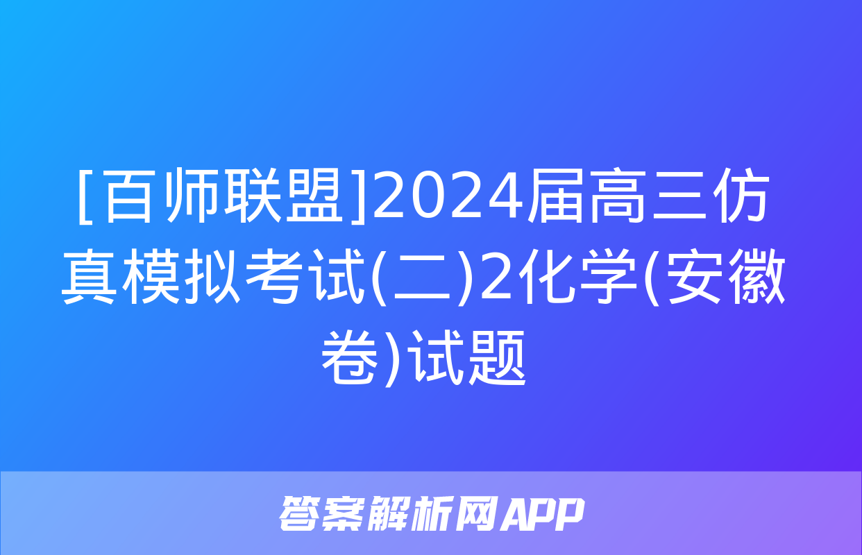 [百师联盟]2024届高三仿真模拟考试(二)2化学(安徽卷)试题