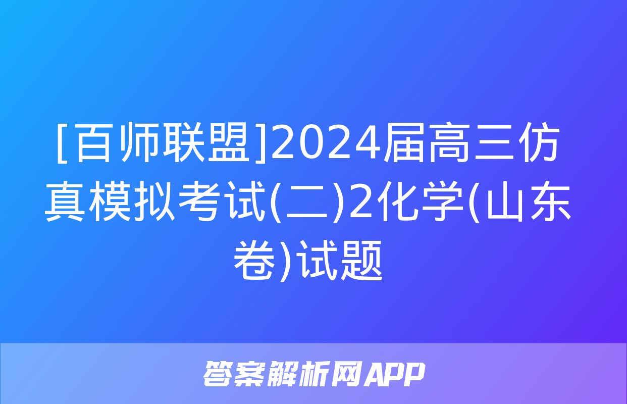 [百师联盟]2024届高三仿真模拟考试(二)2化学(山东卷)试题