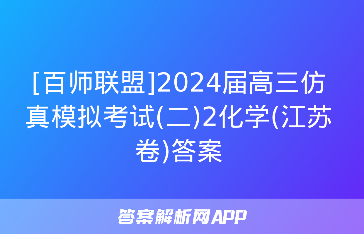 [百师联盟]2024届高三仿真模拟考试(二)2化学(江苏卷)答案