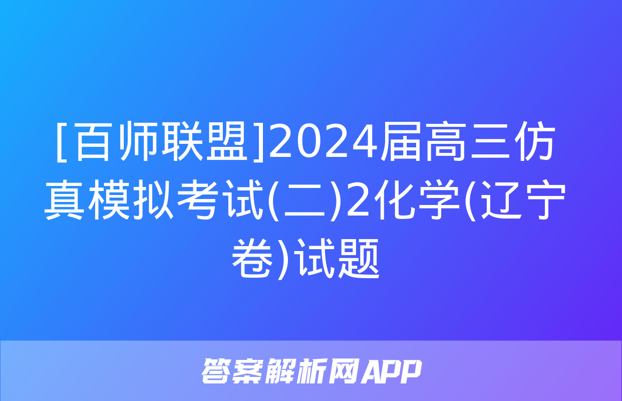 [百师联盟]2024届高三仿真模拟考试(二)2化学(辽宁卷)试题