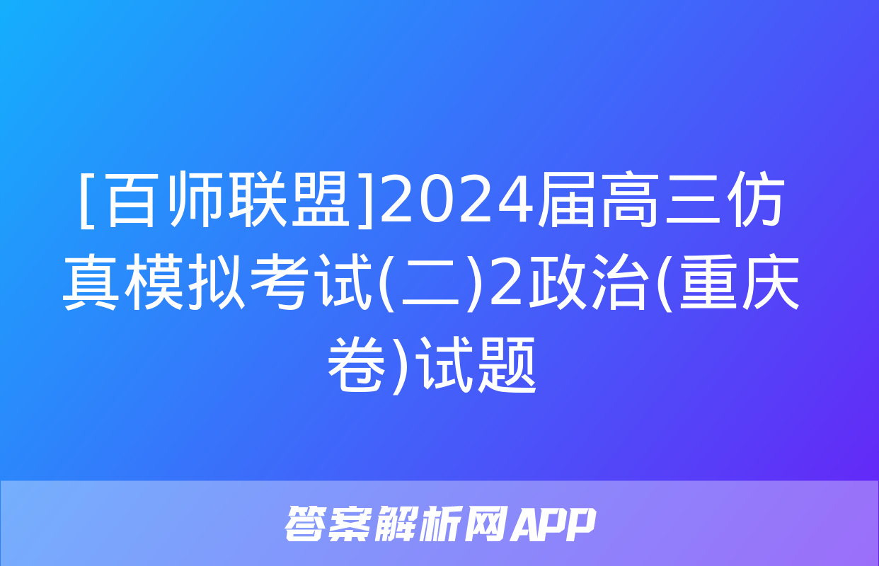 [百师联盟]2024届高三仿真模拟考试(二)2政治(重庆卷)试题