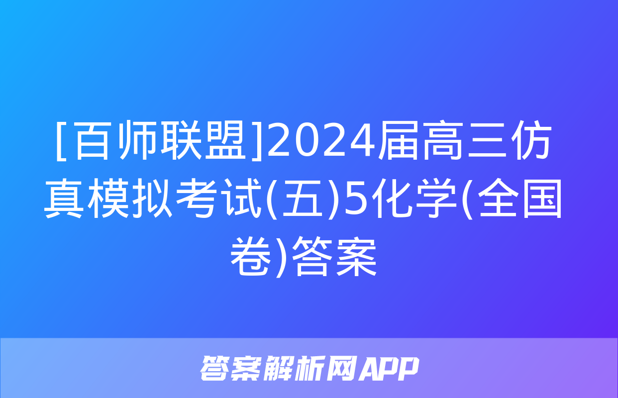 [百师联盟]2024届高三仿真模拟考试(五)5化学(全国卷)答案