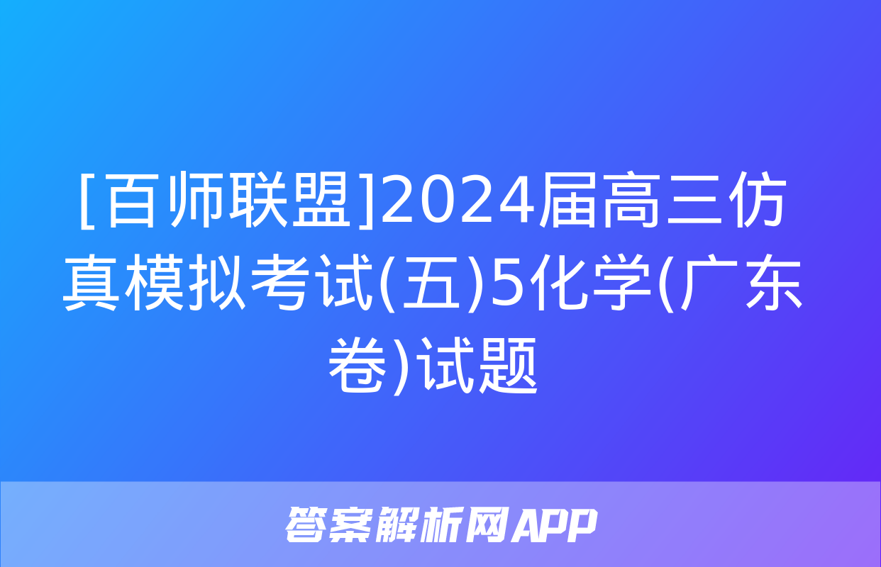 [百师联盟]2024届高三仿真模拟考试(五)5化学(广东卷)试题