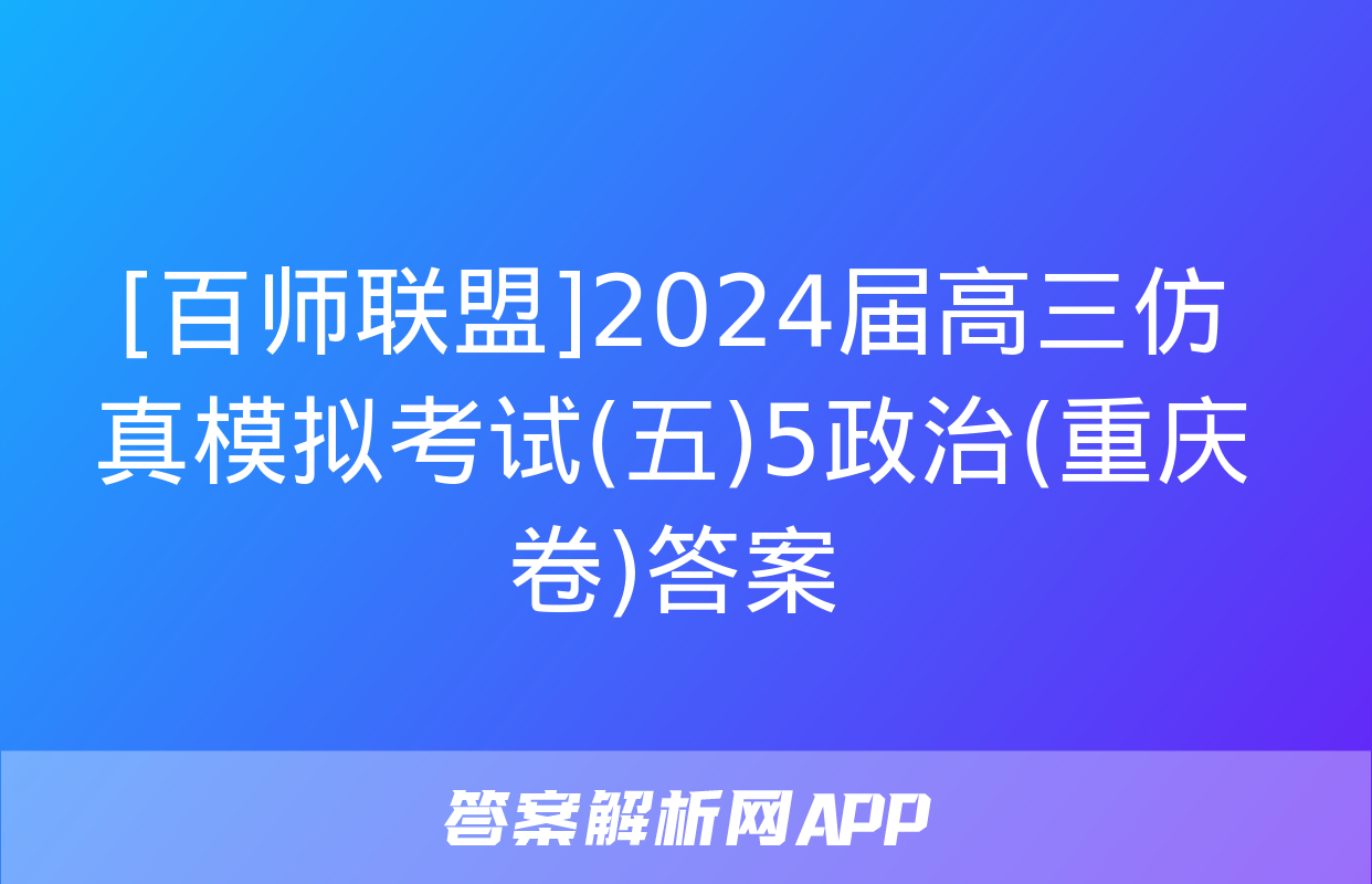 [百师联盟]2024届高三仿真模拟考试(五)5政治(重庆卷)答案