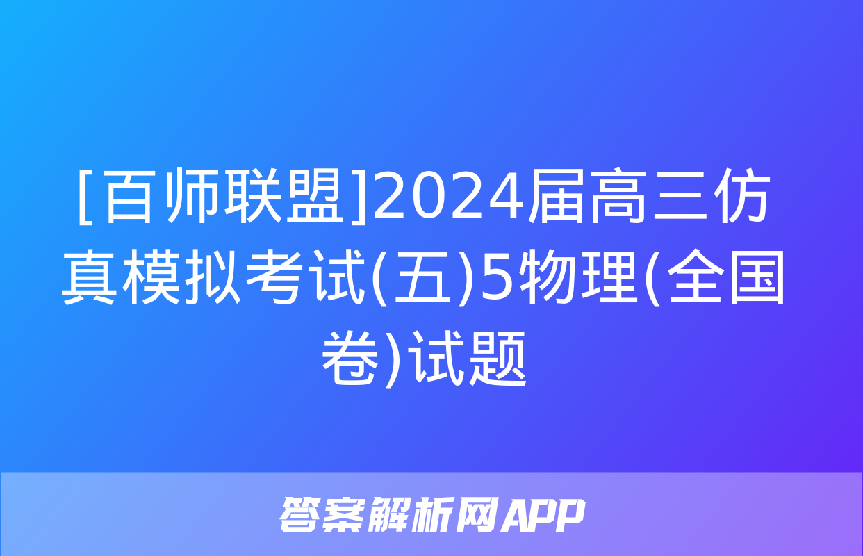 [百师联盟]2024届高三仿真模拟考试(五)5物理(全国卷)试题