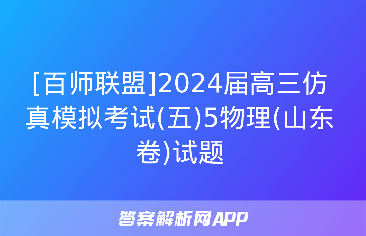 [百师联盟]2024届高三仿真模拟考试(五)5物理(山东卷)试题