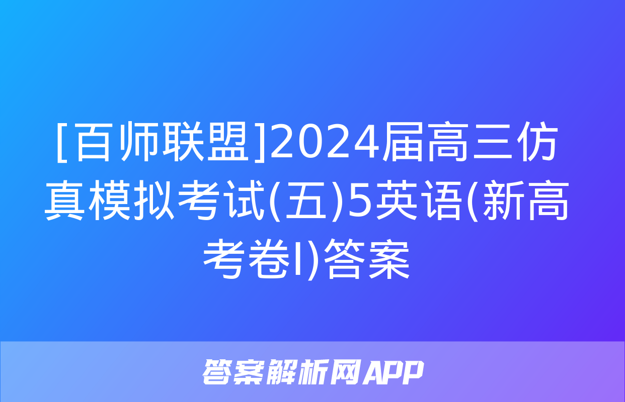 [百师联盟]2024届高三仿真模拟考试(五)5英语(新高考卷Ⅰ)答案