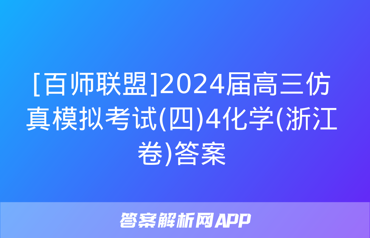 [百师联盟]2024届高三仿真模拟考试(四)4化学(浙江卷)答案