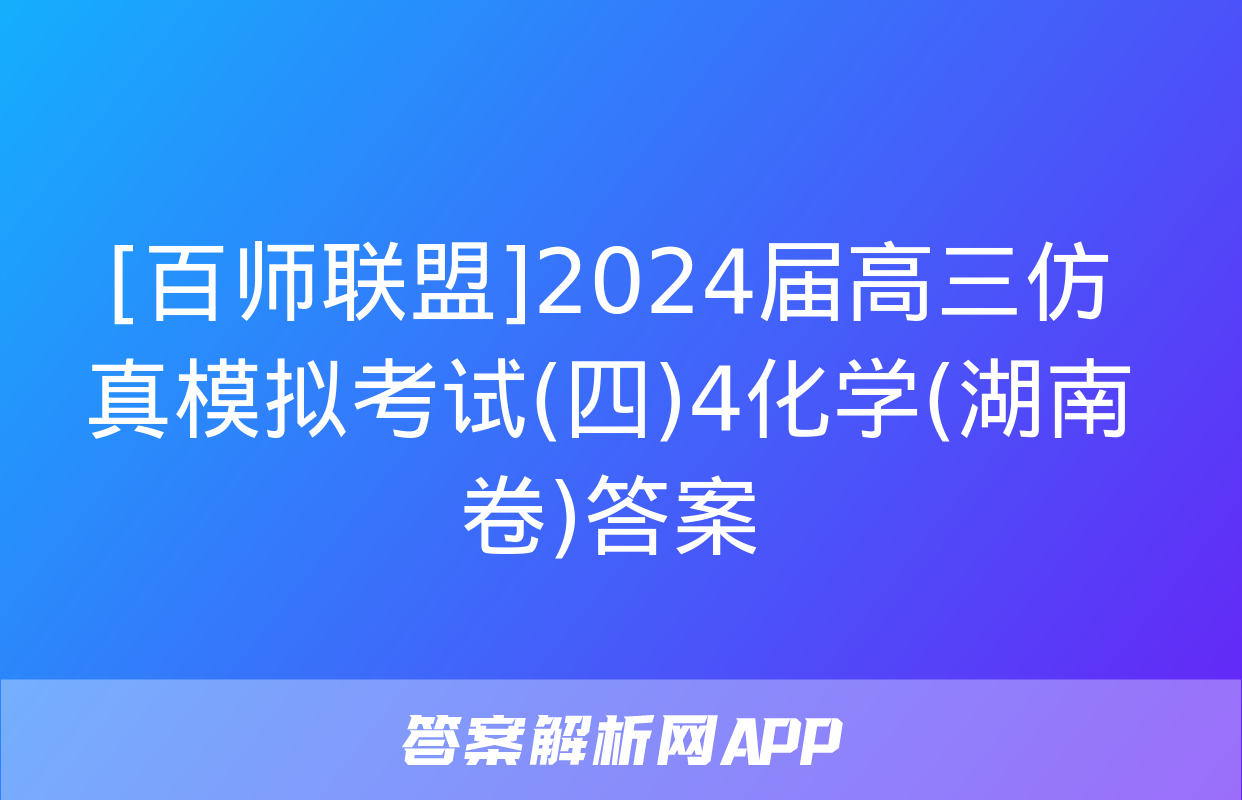 [百师联盟]2024届高三仿真模拟考试(四)4化学(湖南卷)答案