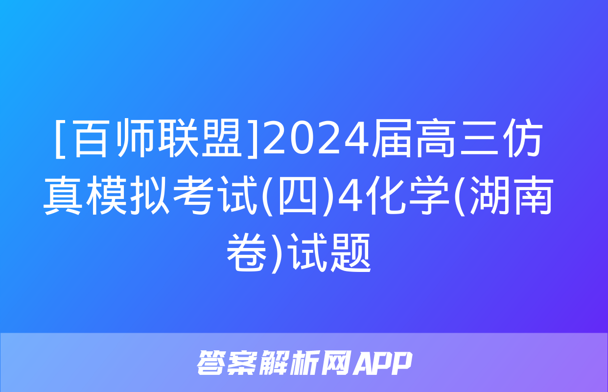 [百师联盟]2024届高三仿真模拟考试(四)4化学(湖南卷)试题