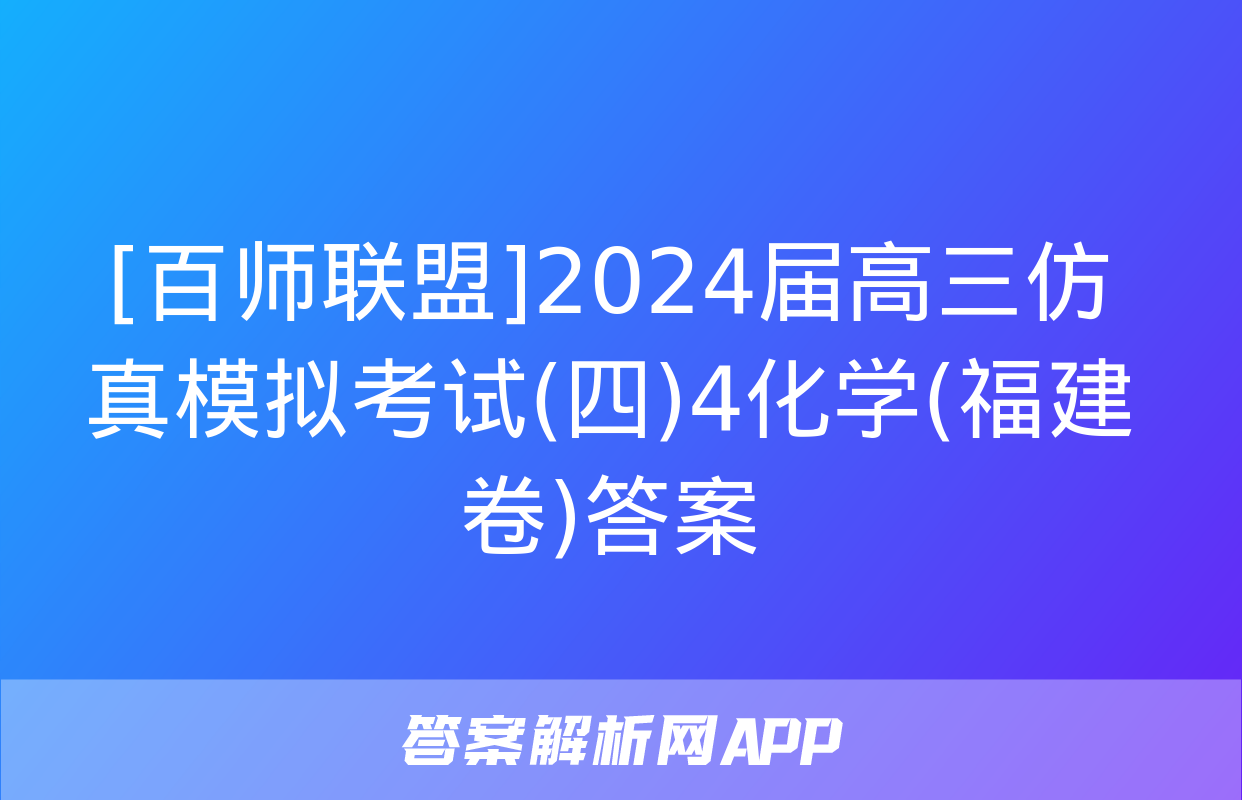 [百师联盟]2024届高三仿真模拟考试(四)4化学(福建卷)答案