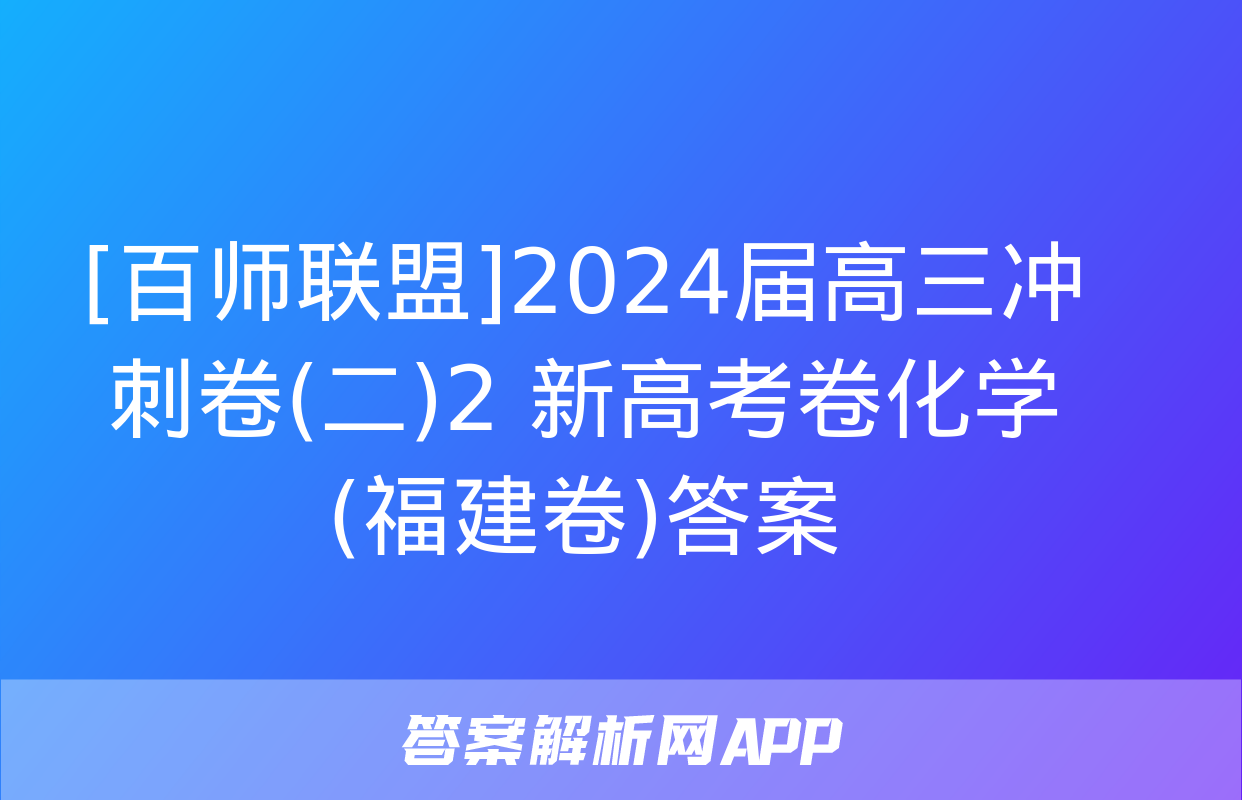 [百师联盟]2024届高三冲刺卷(二)2 新高考卷化学(福建卷)答案