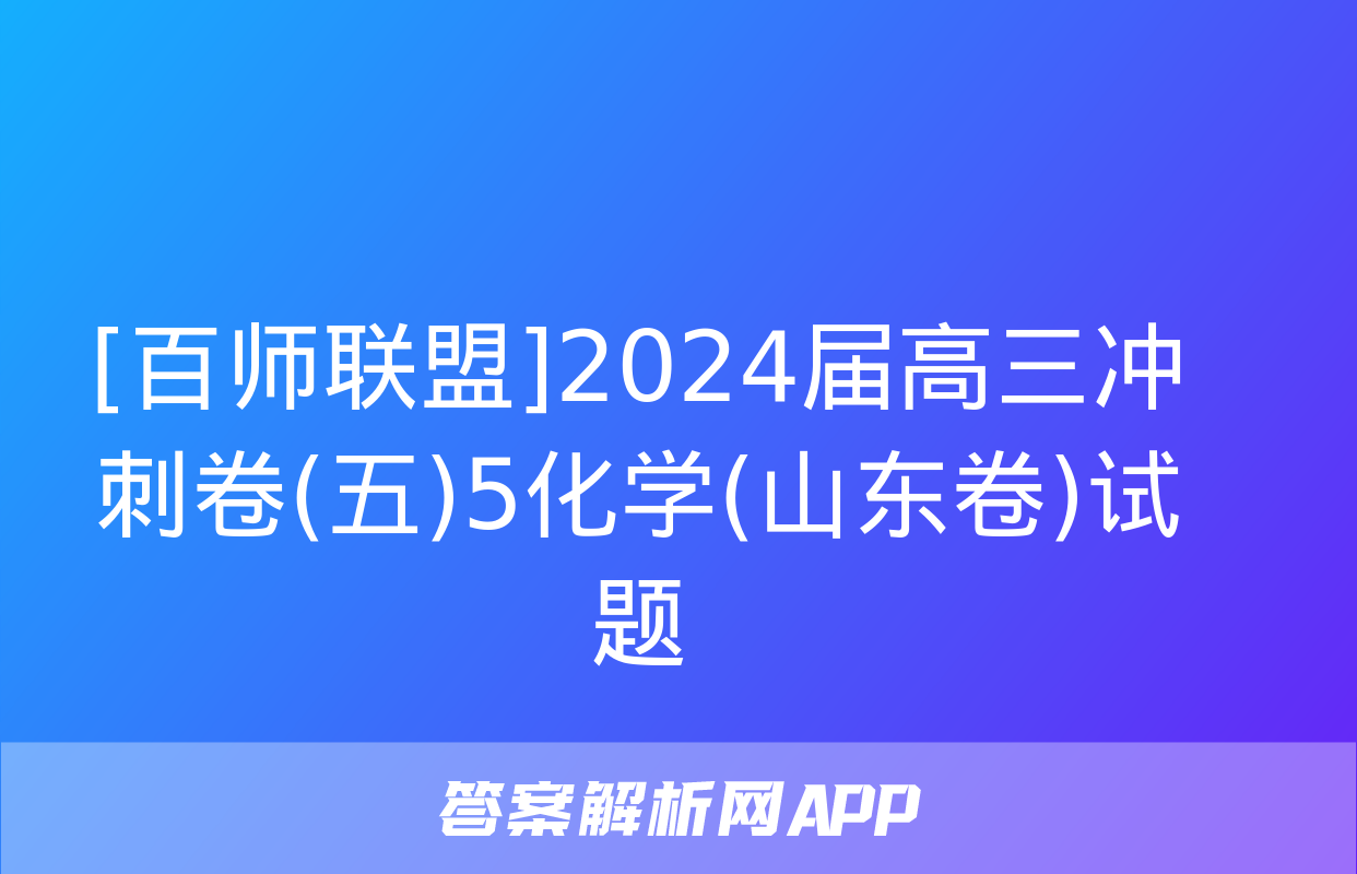 [百师联盟]2024届高三冲刺卷(五)5化学(山东卷)试题