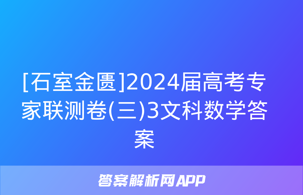 [石室金匮]2024届高考专家联测卷(三)3文科数学答案