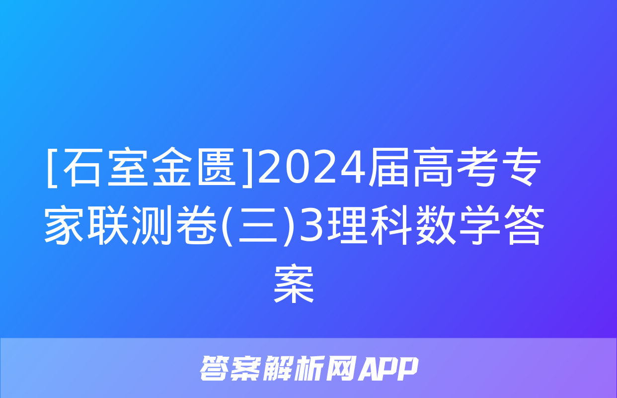 [石室金匮]2024届高考专家联测卷(三)3理科数学答案