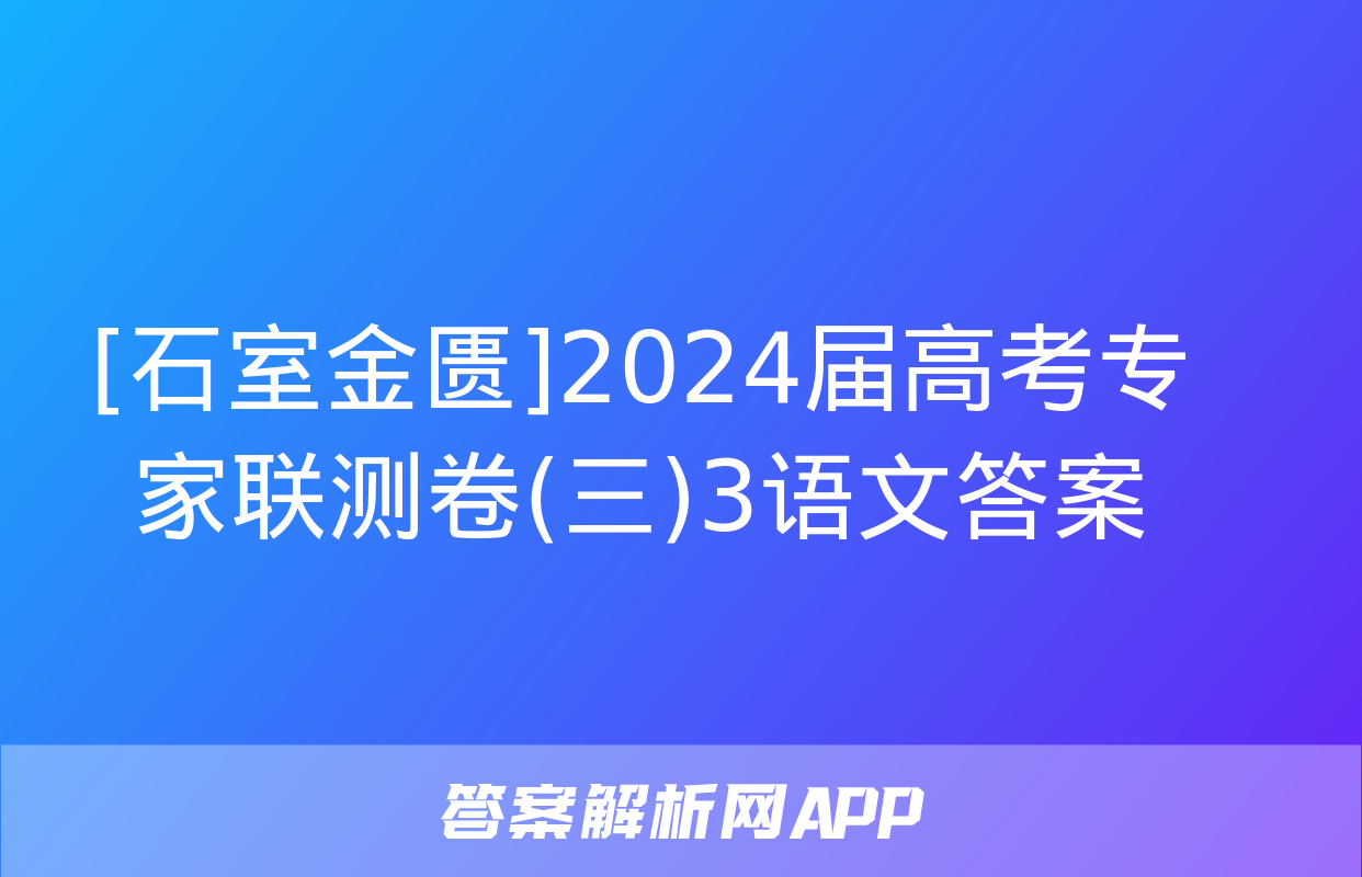 [石室金匮]2024届高考专家联测卷(三)3语文答案