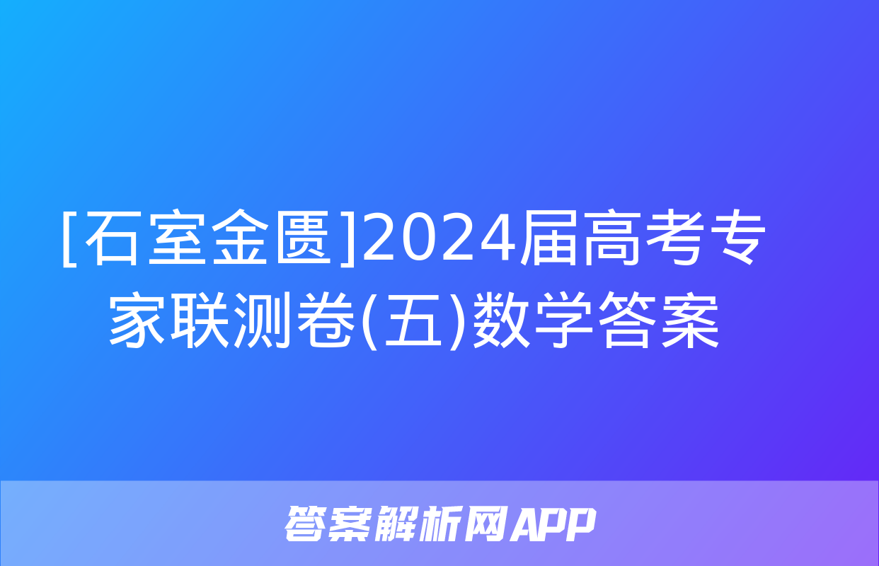 [石室金匮]2024届高考专家联测卷(五)数学答案