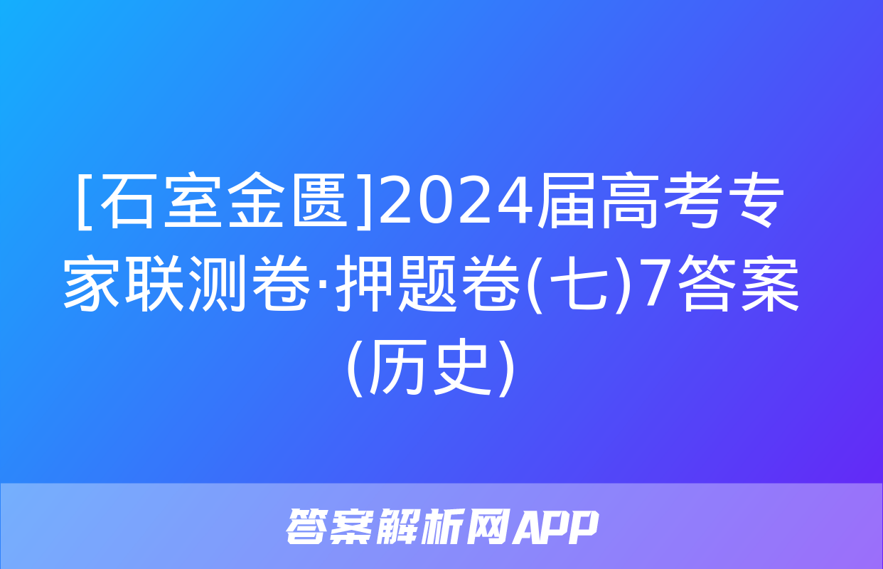 [石室金匮]2024届高考专家联测卷·押题卷(七)7答案(历史)