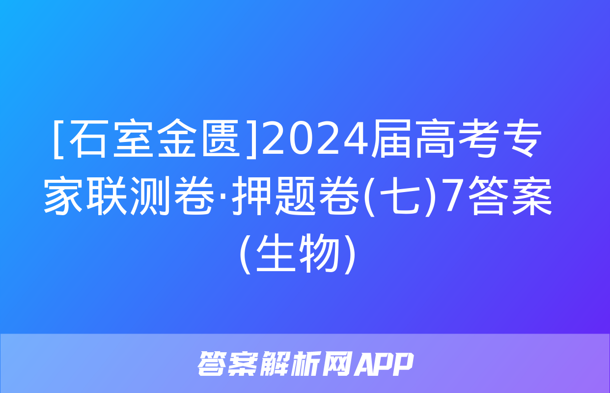 [石室金匮]2024届高考专家联测卷·押题卷(七)7答案(生物)