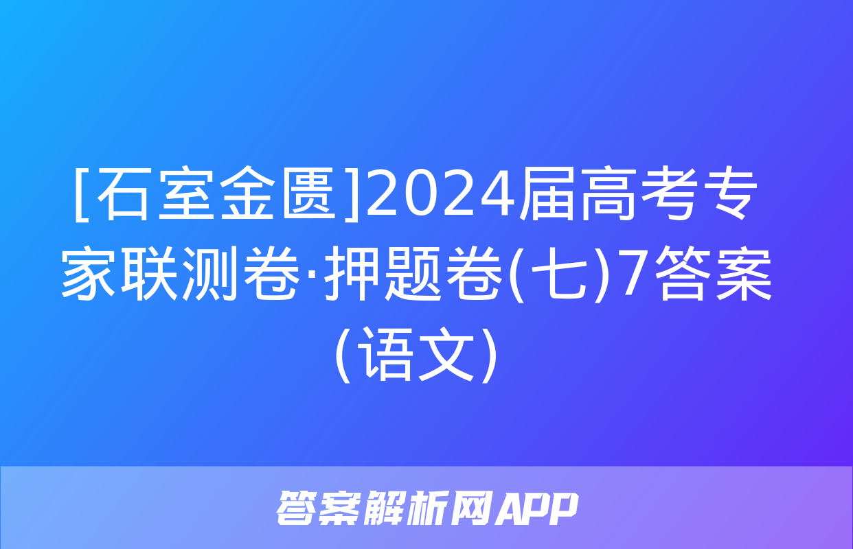 [石室金匮]2024届高考专家联测卷·押题卷(七)7答案(语文)