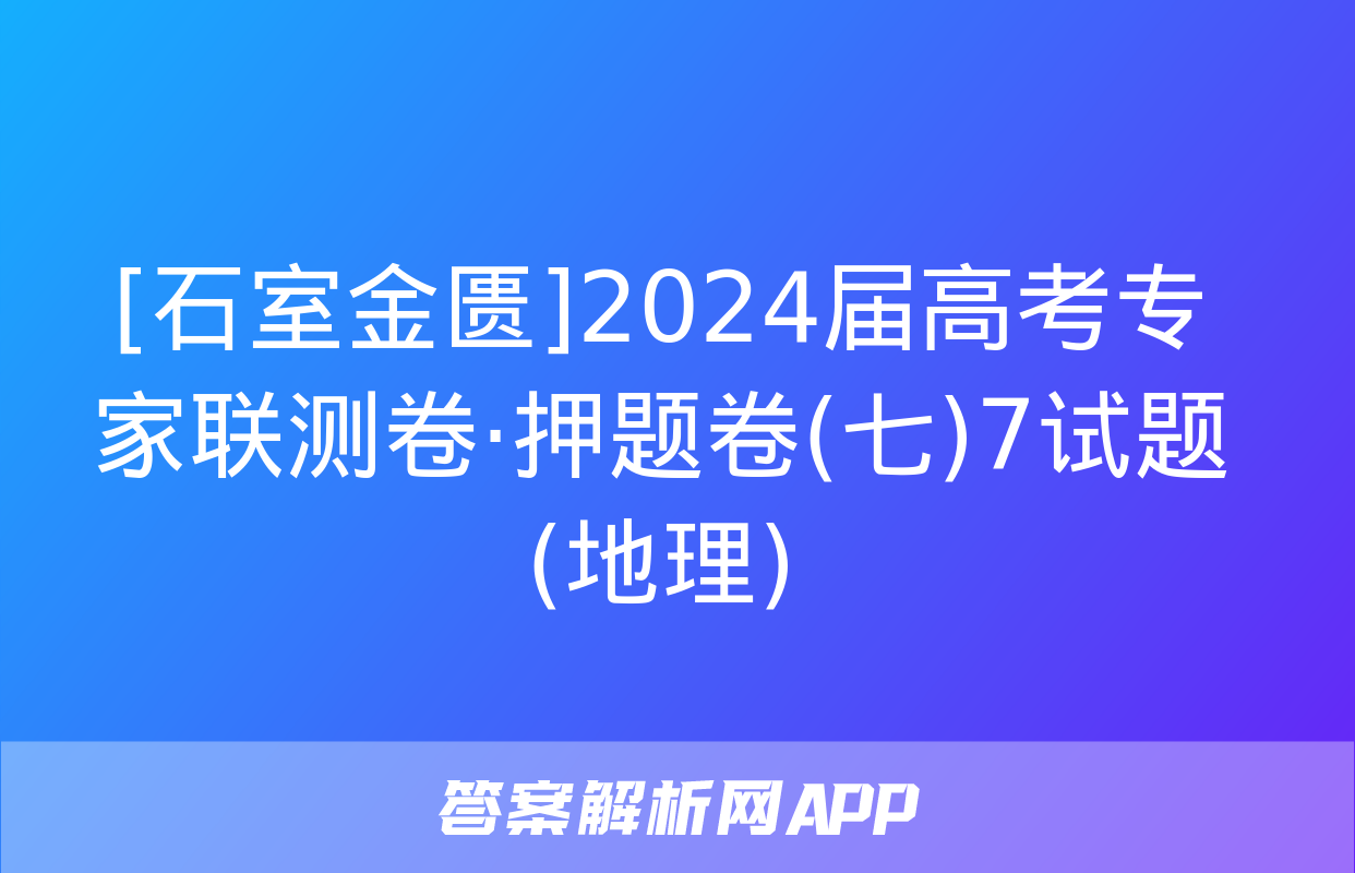 [石室金匮]2024届高考专家联测卷·押题卷(七)7试题(地理)