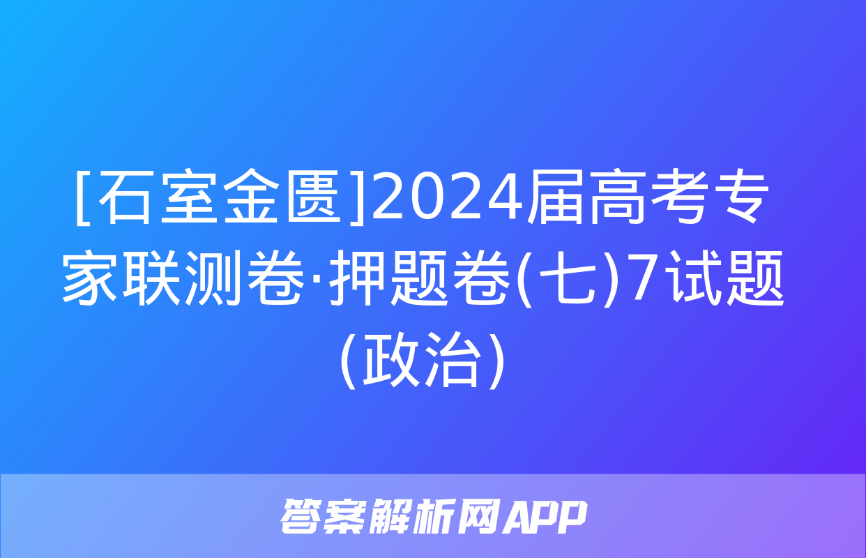 [石室金匮]2024届高考专家联测卷·押题卷(七)7试题(政治)