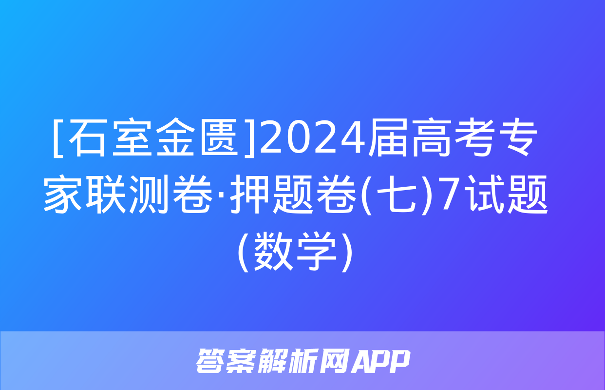 [石室金匮]2024届高考专家联测卷·押题卷(七)7试题(数学)