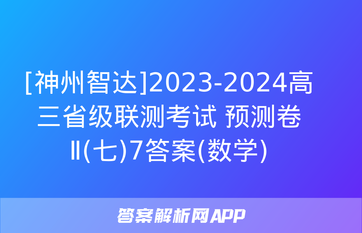 [神州智达]2023-2024高三省级联测考试 预测卷Ⅱ(七)7答案(数学)