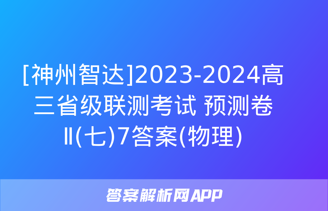 [神州智达]2023-2024高三省级联测考试 预测卷Ⅱ(七)7答案(物理)