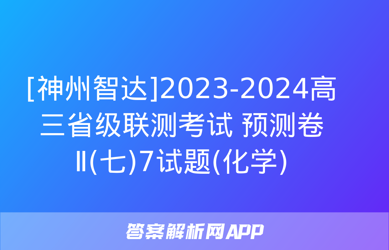 [神州智达]2023-2024高三省级联测考试 预测卷Ⅱ(七)7试题(化学)