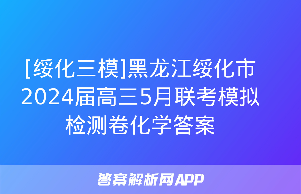 [绥化三模]黑龙江绥化市2024届高三5月联考模拟检测卷化学答案