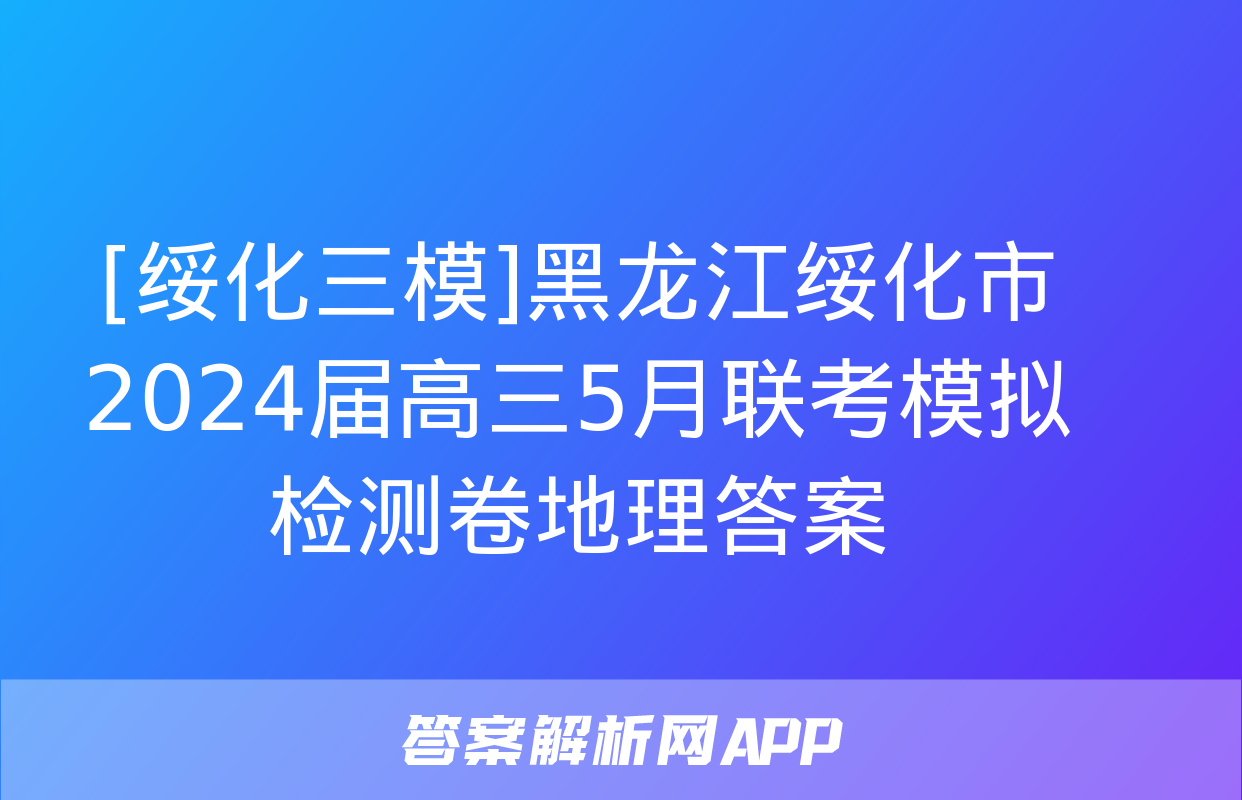 [绥化三模]黑龙江绥化市2024届高三5月联考模拟检测卷地理答案