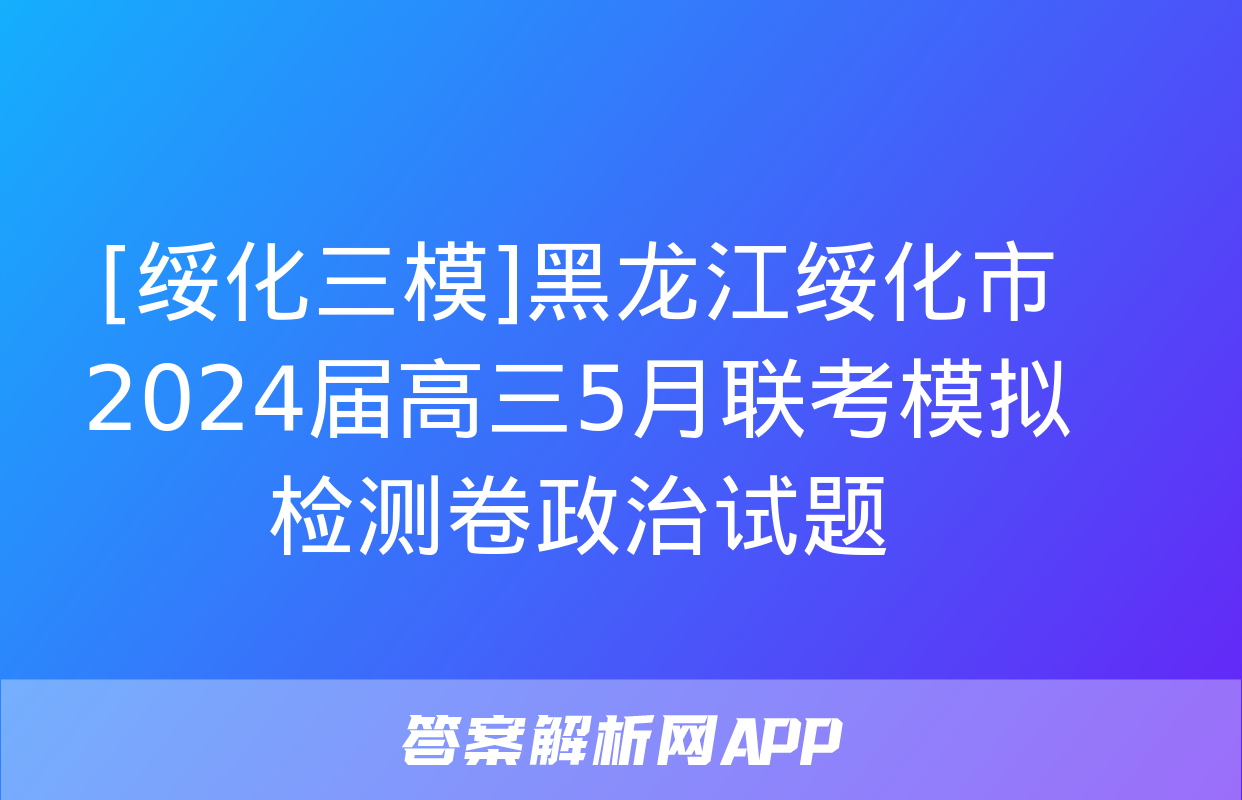 [绥化三模]黑龙江绥化市2024届高三5月联考模拟检测卷政治试题