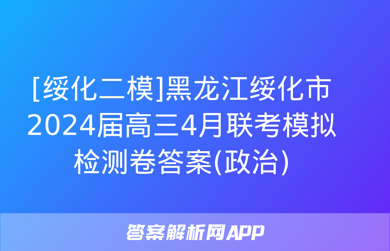 [绥化二模]黑龙江绥化市2024届高三4月联考模拟检测卷答案(政治)