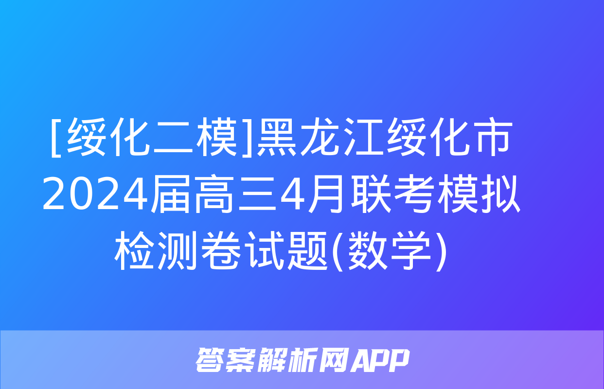 [绥化二模]黑龙江绥化市2024届高三4月联考模拟检测卷试题(数学)